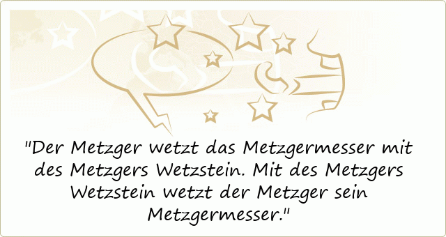 Der Metzger wetzt das Metzgermesser mit des Metzgers Wetzstein. Mit des Metzgers Wetzstein wetzt der Metzger sein Metzgermesser. 