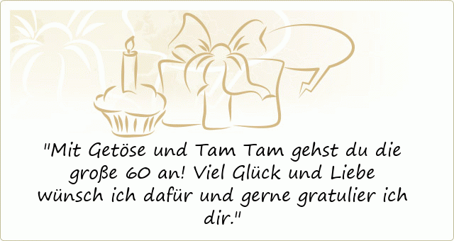 Mit Getöse und Tam Tam gehst du die große 60 an! Viel Glück und Liebe wünsch ich dafür und gerne gratulier ich dir.