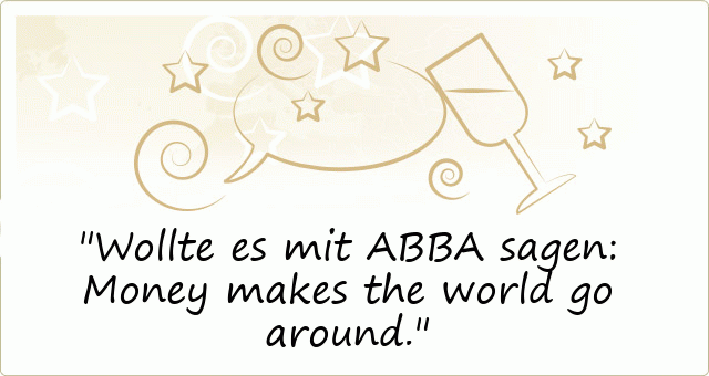 Wollte es mit ABBA sagen: Money makes the world go around.