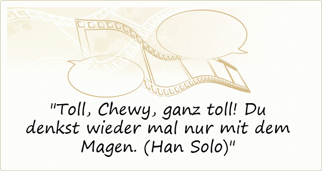Toll, Chewy, ganz toll! Du denkst wieder mal nur mit dem Magen. (Han Solo)