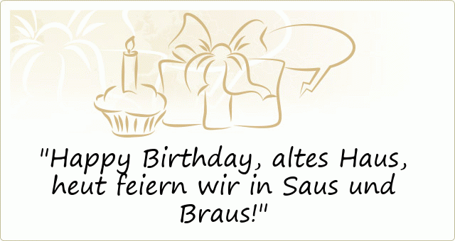 Happy Birthday, altes Haus,
heut feiern wir in Saus und Braus!
