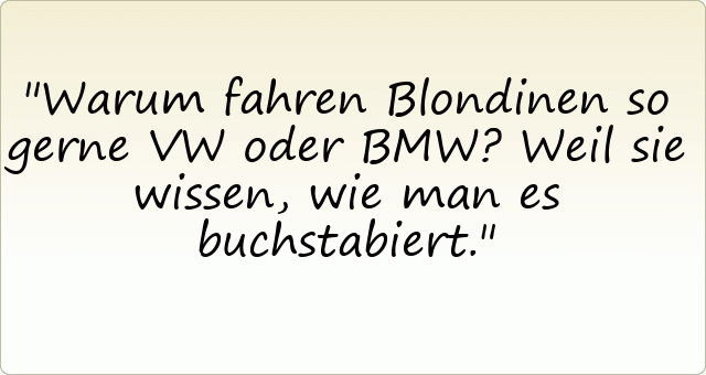Warum fahren Blondinen so gerne VW oder BMW?
Weil sie wissen, wie man es buchstabiert.