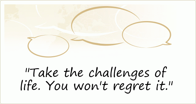 Take the challenges of life. You won't regret it. 