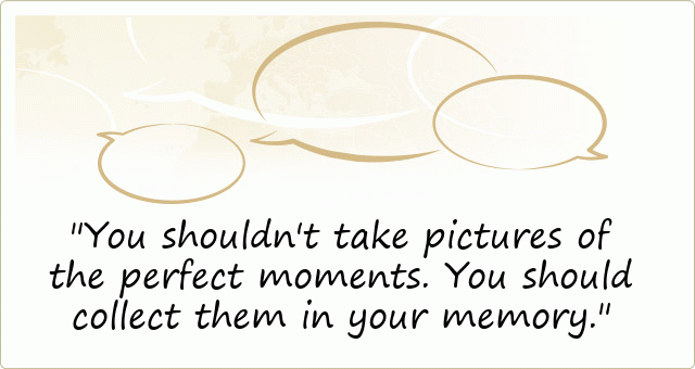 You shouldn't take pictures of the perfect moments. You should collect them in your memory.