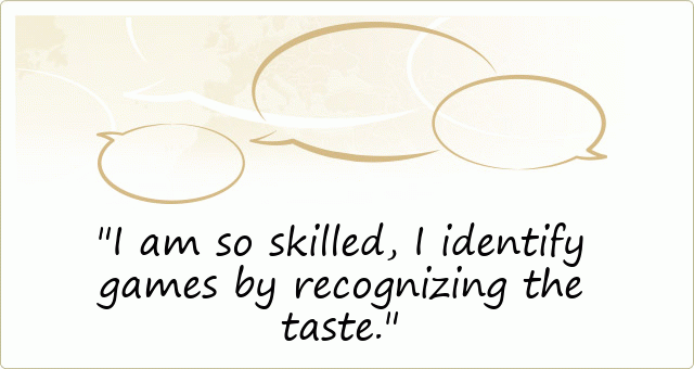 I am so skilled, I identify games by recognizing the taste.