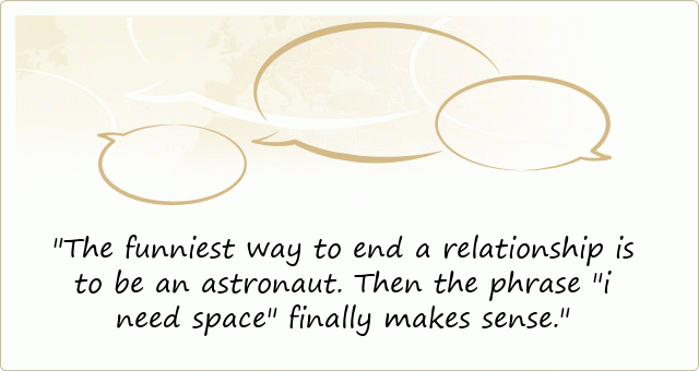 The funniest way to end a relationship is to be an astronaut. Then the phrase "i need space" finally makes sense.