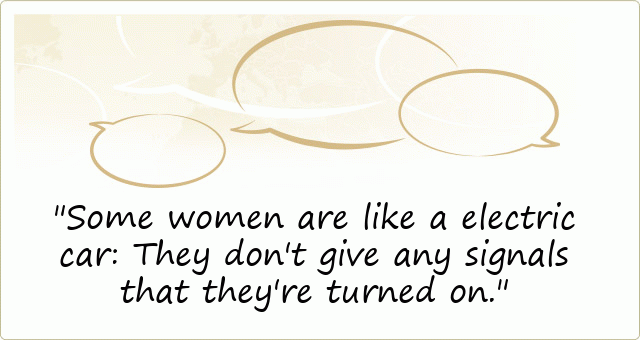 Some women are like a electric car: They don't give any signals that they're turned on.