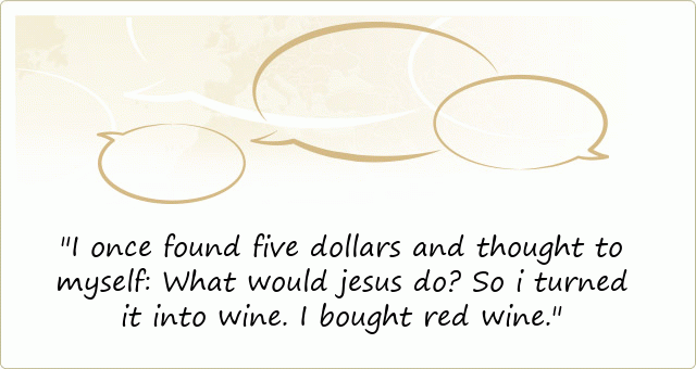 I once found five dollars and thought to myself: What would jesus do? So i turned it into wine. I bought red wine.