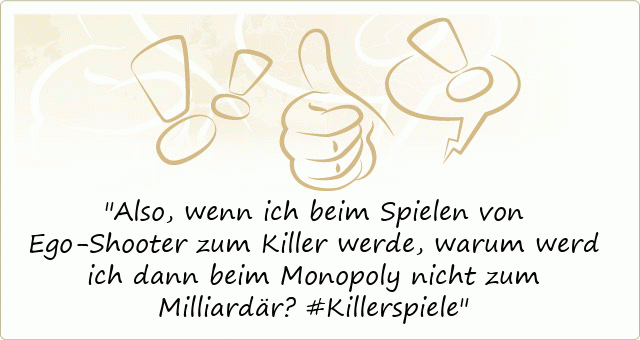 Also, wenn ich beim Spielen von Ego-Shooter zum Killer werde, warum werd ich dann beim Monopoly nicht zum Milliardär? #Killerspiele