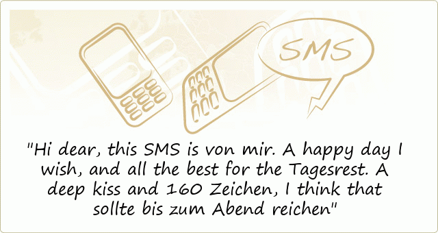 Hi dear, this SMS is von mir.
A happy day I wish,
and all the best for the Tagesrest.
A deep kiss and 160 Zeichen,
I think that sollte bis zum Abend reichen