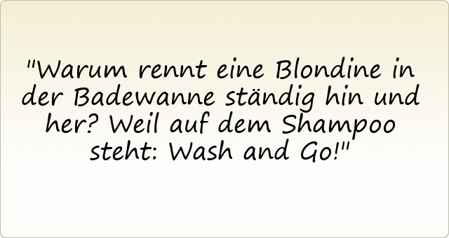 Warum rennt eine Blondine in der Badewanne ständig hin und her? Weil auf dem Shampoo steht: Wash and Go!