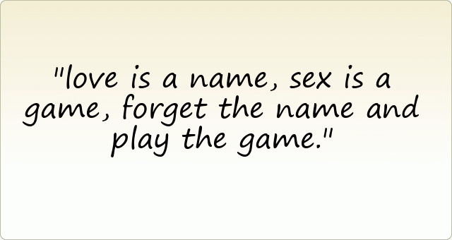 love is a name, sex is a game, forget the name and play the game.