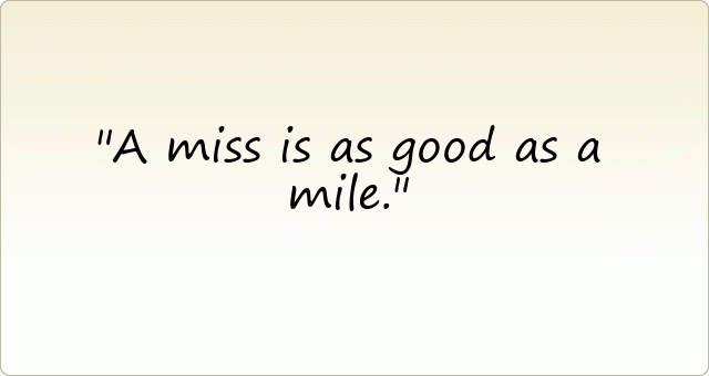 A miss is as good as a mile.