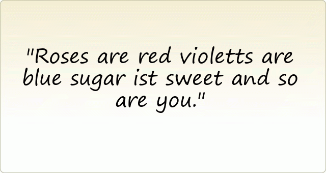Roses are red violetts are blue sugar ist sweet and so are you.