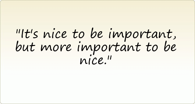 It's nice to be important, but more important to be nice.