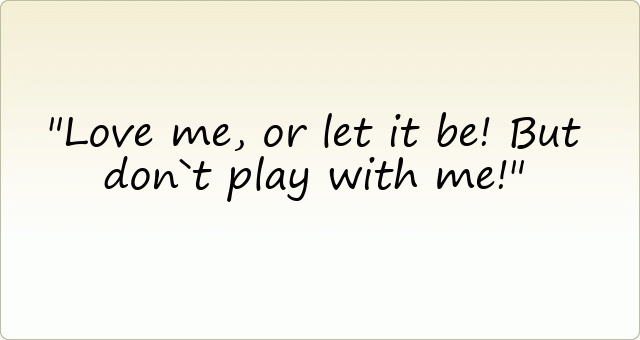 Love me, or let it be! But don`t play with me!