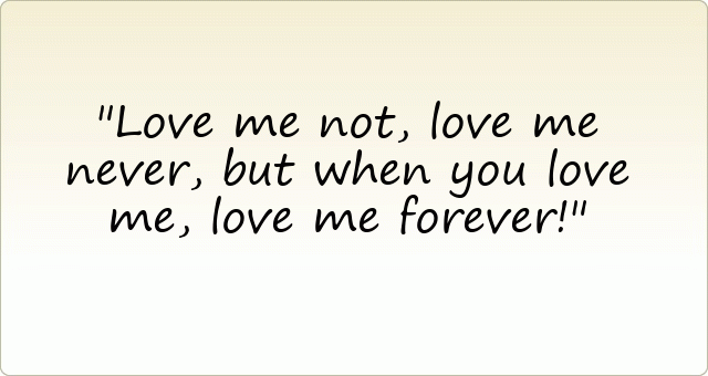 Love me not, love me never, but when you love me, love me forever!
