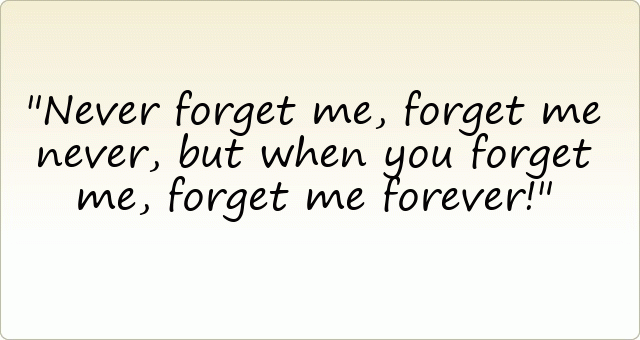 Never forget me, forget me never, but when you forget me, forget me forever!
