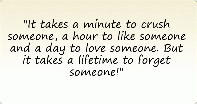 It takes a minute to crush someone, a hour to like someone and a day to love someone. But it takes a lifetime to forget someone!