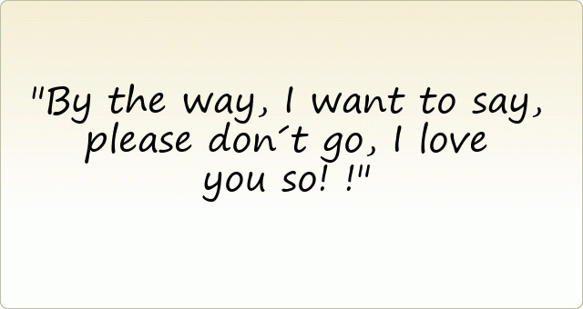 By the way, I want to say, please don´t go, I love you so!!