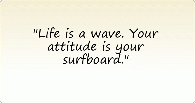 Life is a wave. Your attitude is your surfboard.