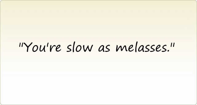 You're slow as melasses .
