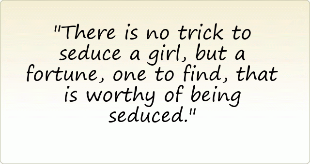 There is no trick to seduce a girl, but a fortune, one to find,
that is worthy of being seduced.