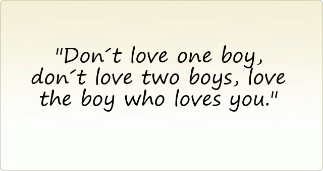 Don´t love one boy, don´t love two boys, love the boy who loves you.