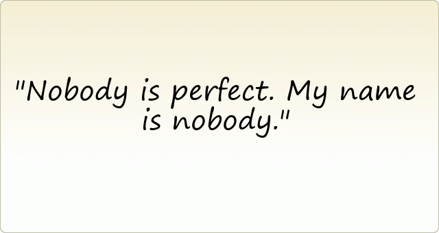 Nobody is perfect. My name is nobody.