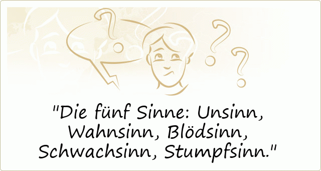Die fünf Sinne: Unsinn, Wahnsinn, Blödsinn, Schwachsinn, Stumpfsinn.